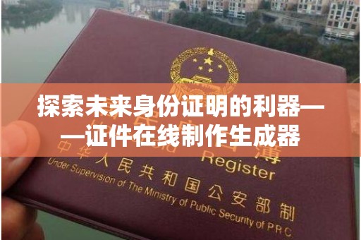徐州探索未来身份证明的利器——证件在线制作生成器